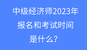 中級(jí)經(jīng)濟(jì)師2023年報(bào)名和考試時(shí)間是什么？