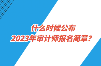 什么時候公布2023年審計師報名簡章？