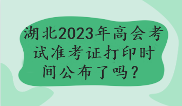 湖北2023年高會(huì)考試準(zhǔn)考證打印時(shí)間公布了嗎？