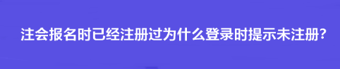 注會報名時已經(jīng)注冊過為什么登錄時提示未注冊？