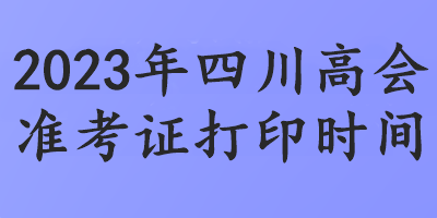 2023年四川高會(huì)準(zhǔn)考證打印時(shí)間