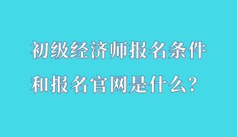 初級經(jīng)濟師報名條件和報名官網(wǎng)是什么？