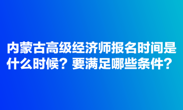 內(nèi)蒙古高級(jí)經(jīng)濟(jì)師報(bào)名時(shí)間是什么時(shí)候？要滿足哪些條件？