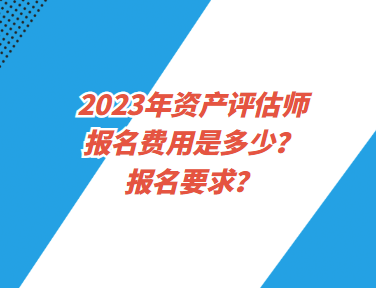 2023年資產(chǎn)評估師報名費用是多少？報名要求？