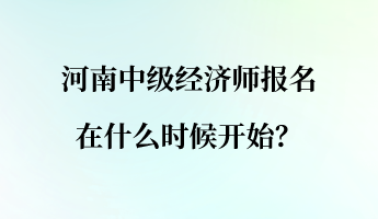 河南中級經濟師報名在什么時候開始？