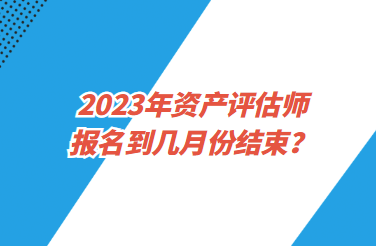 2023年資產(chǎn)評估師報名到幾月份結(jié)束？