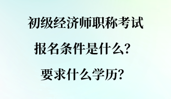 初級(jí)經(jīng)濟(jì)師職稱考試報(bào)名條件是什么？要求什么學(xué)歷？