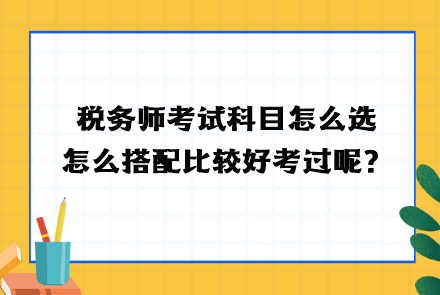 稅務師考試科目怎么選？怎么搭配比較好考過呢？