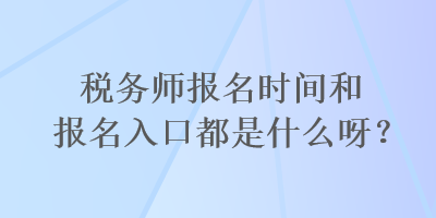 稅務(wù)師報(bào)名時(shí)間和報(bào)名入口都是什么呀？