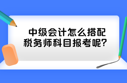 中級會計怎么搭配稅務(wù)師科目報考呢？