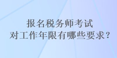 報名稅務師考試對工作年限有哪些要求？