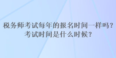 稅務(wù)師考試每年的報(bào)名時(shí)間一樣嗎？考試時(shí)間是什么時(shí)候？