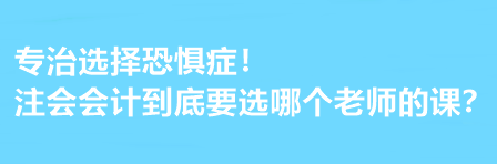 注會會計到底要選哪個老師的課？有選擇恐懼癥的必看！