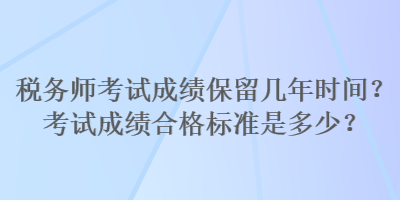 稅務(wù)師考試成績保留幾年時(shí)間？考試成績合格標(biāo)準(zhǔn)是多少？