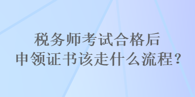 稅務(wù)師考試合格后申領(lǐng)證書(shū)該走什么流程？