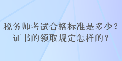 稅務(wù)師考試合格標(biāo)準(zhǔn)是多少？證書的領(lǐng)取規(guī)定怎樣的？