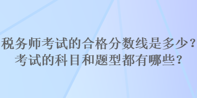 稅務(wù)師考試的合格分?jǐn)?shù)線是多少？考試的科目和題型都有哪些？