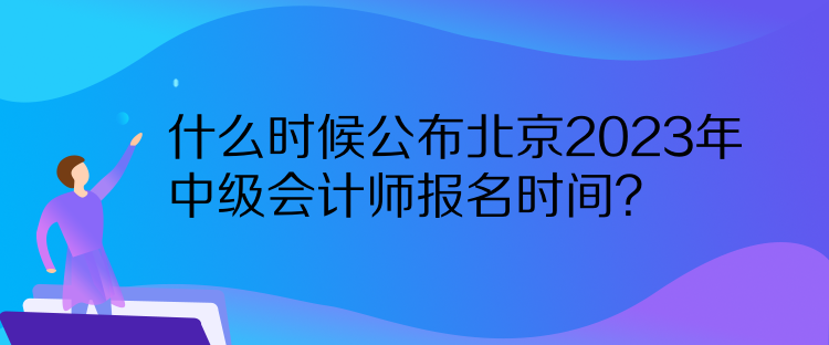 什么時(shí)候公布北京2023年中級(jí)會(huì)計(jì)師報(bào)名時(shí)間？  