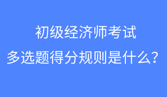 初級(jí)經(jīng)濟(jì)師考試多選題得分規(guī)則是什么？