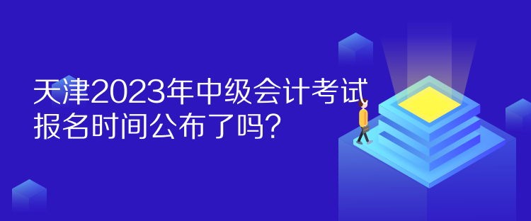 天津2023年中級會計考試報名時間公布了嗎？