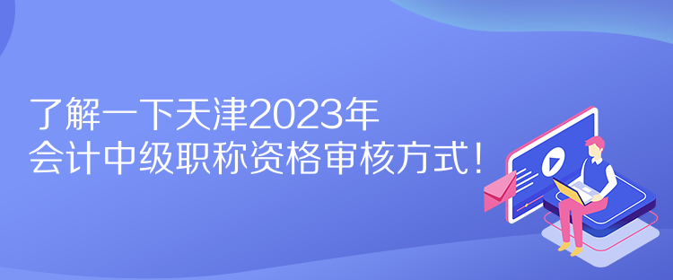 了解一下天津2023年會計中級職稱資格審核方式！