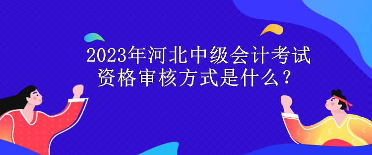 2023年河北中級會計考試資格審核方式是什么？