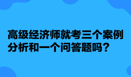 高級(jí)經(jīng)濟(jì)師就考三個(gè)案例分析和一個(gè)問(wèn)答題嗎？