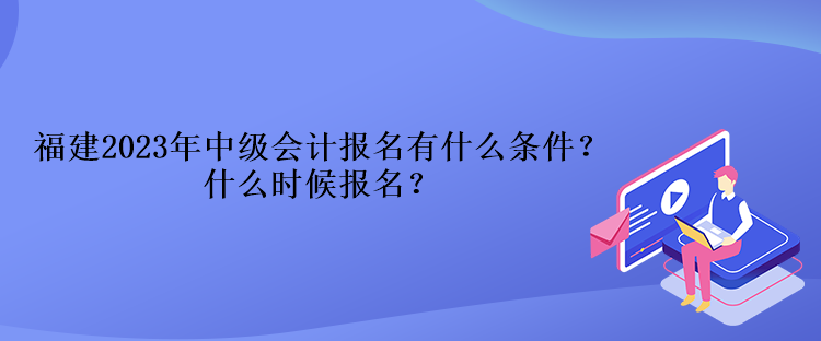 福建2023年中級(jí)會(huì)計(jì)報(bào)名有什么條件？什么時(shí)候報(bào)名？