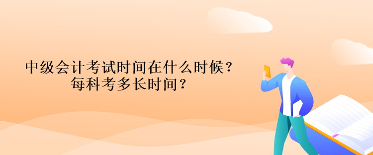 中級會計考試時間在什么時候？每科考多長時間？