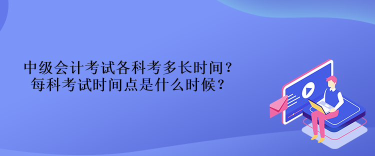 中級(jí)會(huì)計(jì)考試各科考多長(zhǎng)時(shí)間？每科考試時(shí)間點(diǎn)是什么時(shí)候？