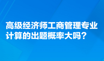 高級(jí)經(jīng)濟(jì)師工商管理專業(yè)計(jì)算的出題概率大嗎？