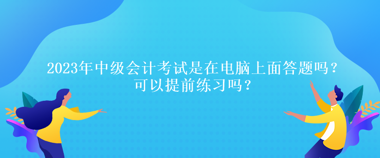 2023年中級(jí)會(huì)計(jì)考試是在電腦上面答題嗎？可以提前練習(xí)嗎？