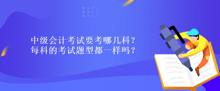 中級(jí)會(huì)計(jì)考試要考哪幾科？每科的考試題型都一樣嗎？