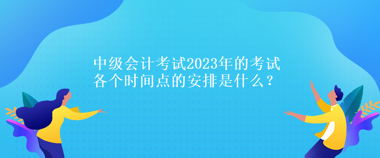 中級會計(jì)考試2023年的考試各個(gè)時(shí)間點(diǎn)的安排是什么？