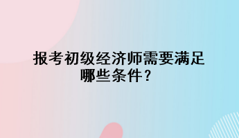 報考初級經(jīng)濟師需要滿足哪些條件？