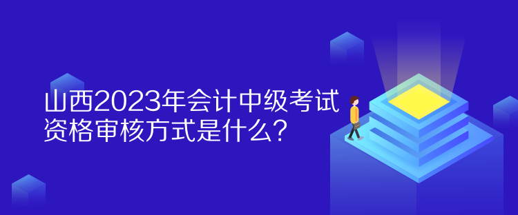 山西2023年會(huì)計(jì)中級考試資格審核方式是什么？