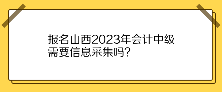 報名山西2023年會計中級需要信息采集嗎？