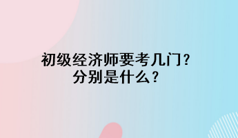 初級經(jīng)濟(jì)師要考幾門？分別是什么？