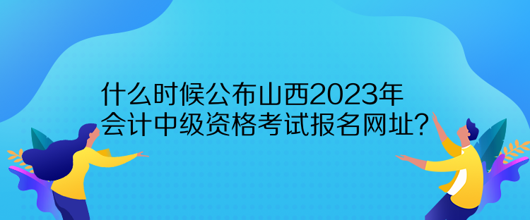 什么時候公布山西2023年會計中級資格考試報名網(wǎng)址？