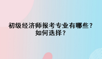 初級經(jīng)濟師報考專業(yè)有哪些？如何選擇？