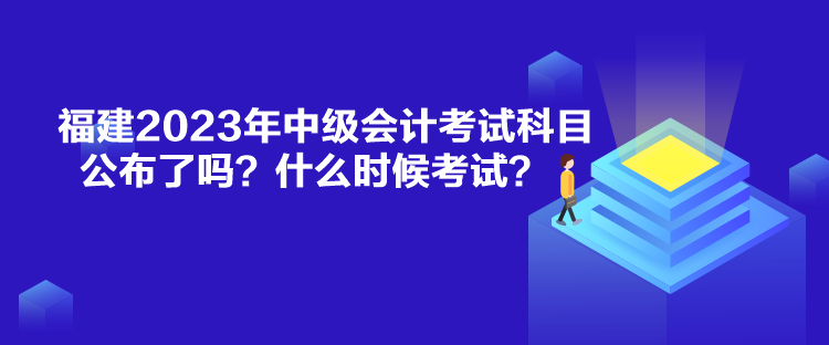 福建2023年中級(jí)會(huì)計(jì)考試科目公布了嗎？什么時(shí)候考試？