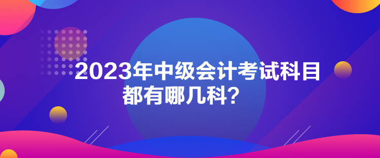 2023年中級會計(jì)考試科目都有哪幾科？