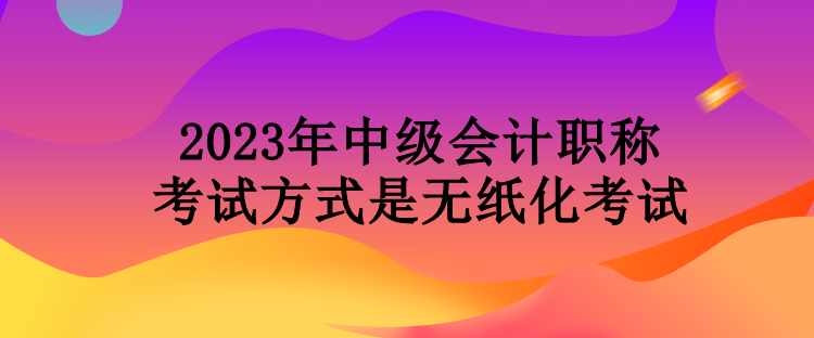 2023年中級(jí)會(huì)計(jì)職稱(chēng)考試方式是無(wú)紙化考試