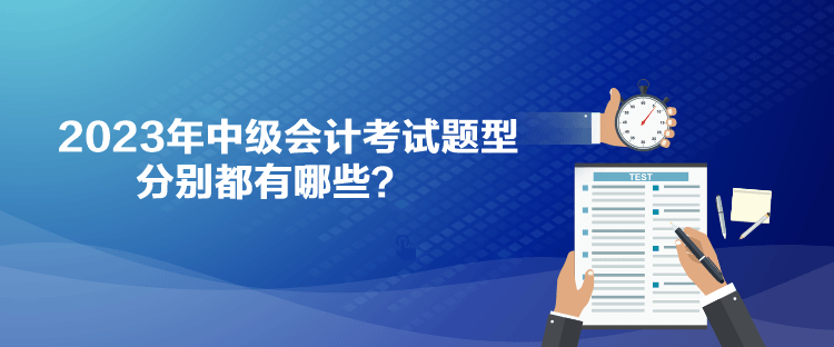 2023年中級會計考試題型分別都有哪些？