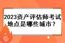 2023資產(chǎn)評估師考試地點是哪些城市？