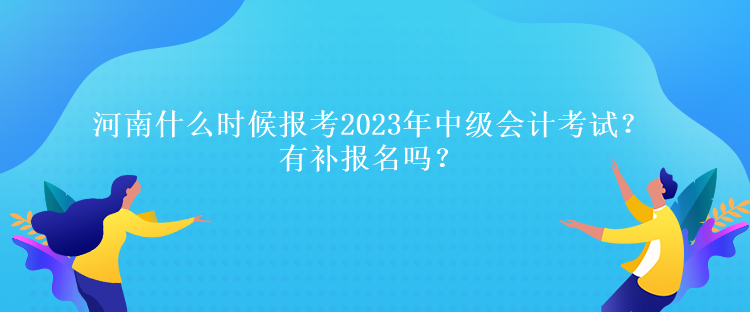 河南什么時(shí)候報(bào)考2023年中級(jí)會(huì)計(jì)考試？有補(bǔ)報(bào)名嗎？