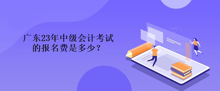 廣東23年中級會計考試的報名費是多少？