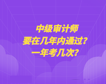 中級(jí)審計(jì)師要在幾年內(nèi)通過？一年考幾次？