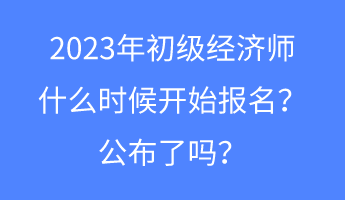 2023年初級(jí)經(jīng)濟(jì)師什么時(shí)候開始報(bào)名？公布了嗎？