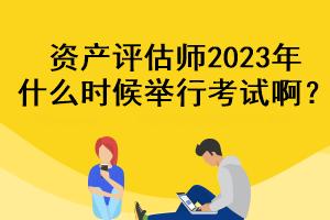 資產(chǎn)評(píng)估師2023年什么時(shí)候舉行考試??？